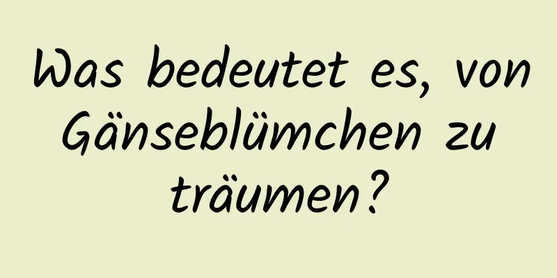 Was bedeutet es, von Gänseblümchen zu träumen?