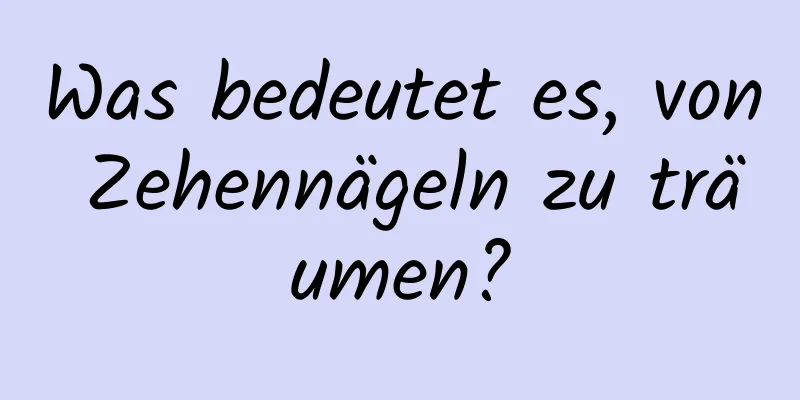 Was bedeutet es, von Zehennägeln zu träumen?
