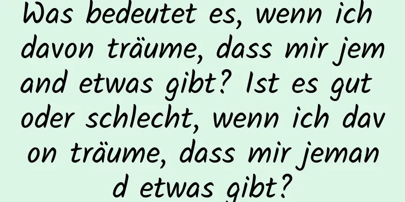 Was bedeutet es, wenn ich davon träume, dass mir jemand etwas gibt? Ist es gut oder schlecht, wenn ich davon träume, dass mir jemand etwas gibt?