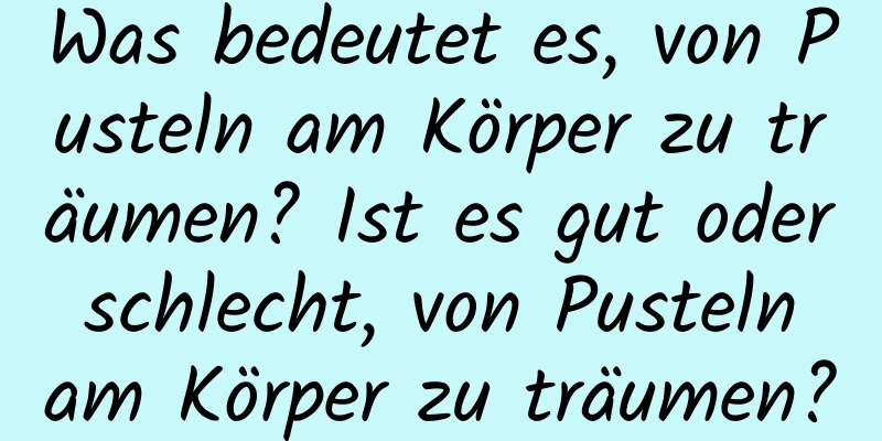 Was bedeutet es, von Pusteln am Körper zu träumen? Ist es gut oder schlecht, von Pusteln am Körper zu träumen?