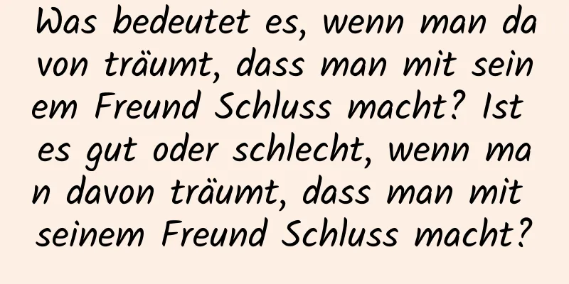 Was bedeutet es, wenn man davon träumt, dass man mit seinem Freund Schluss macht? Ist es gut oder schlecht, wenn man davon träumt, dass man mit seinem Freund Schluss macht?