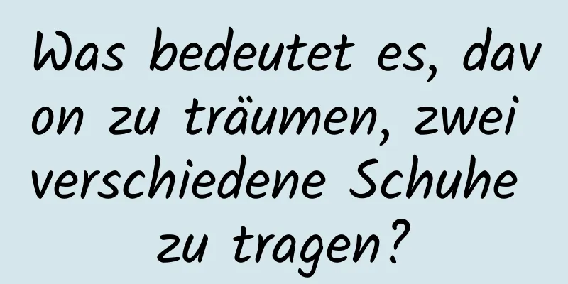 Was bedeutet es, davon zu träumen, zwei verschiedene Schuhe zu tragen?
