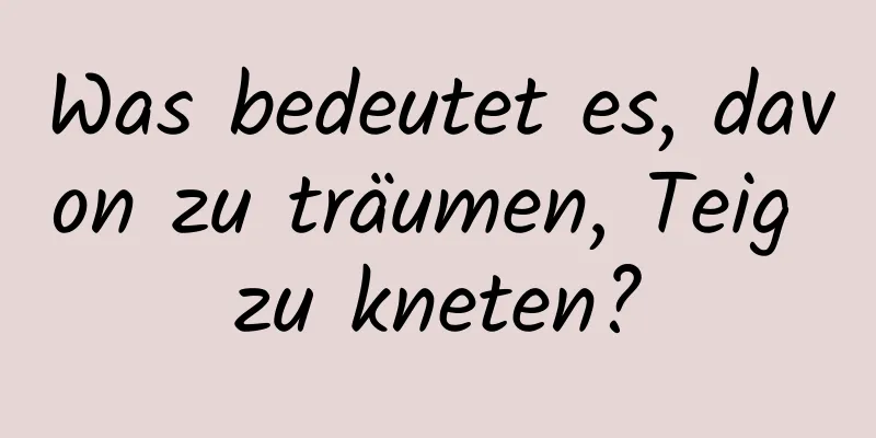 Was bedeutet es, davon zu träumen, Teig zu kneten?