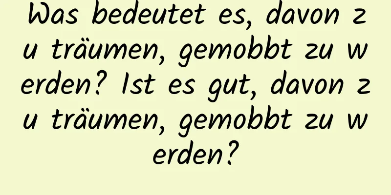 Was bedeutet es, davon zu träumen, gemobbt zu werden? Ist es gut, davon zu träumen, gemobbt zu werden?