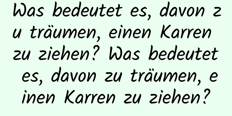 Was bedeutet es, davon zu träumen, einen Karren zu ziehen? Was bedeutet es, davon zu träumen, einen Karren zu ziehen?