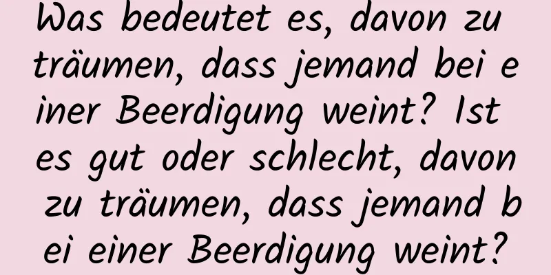 Was bedeutet es, davon zu träumen, dass jemand bei einer Beerdigung weint? Ist es gut oder schlecht, davon zu träumen, dass jemand bei einer Beerdigung weint?