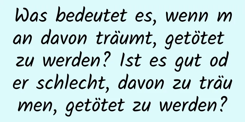 Was bedeutet es, wenn man davon träumt, getötet zu werden? Ist es gut oder schlecht, davon zu träumen, getötet zu werden?