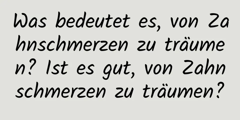 Was bedeutet es, von Zahnschmerzen zu träumen? Ist es gut, von Zahnschmerzen zu träumen?