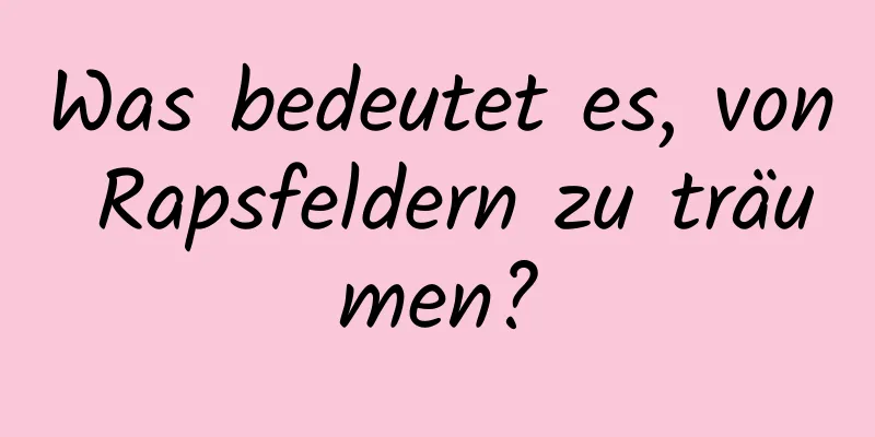 Was bedeutet es, von Rapsfeldern zu träumen?