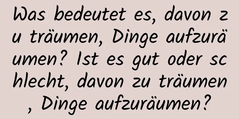 Was bedeutet es, davon zu träumen, Dinge aufzuräumen? Ist es gut oder schlecht, davon zu träumen, Dinge aufzuräumen?