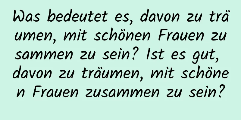 Was bedeutet es, davon zu träumen, mit schönen Frauen zusammen zu sein? Ist es gut, davon zu träumen, mit schönen Frauen zusammen zu sein?