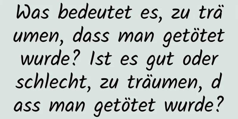 Was bedeutet es, zu träumen, dass man getötet wurde? Ist es gut oder schlecht, zu träumen, dass man getötet wurde?