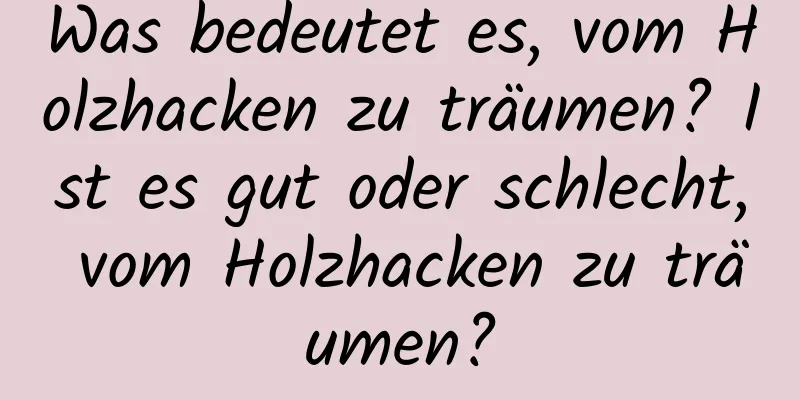 Was bedeutet es, vom Holzhacken zu träumen? Ist es gut oder schlecht, vom Holzhacken zu träumen?