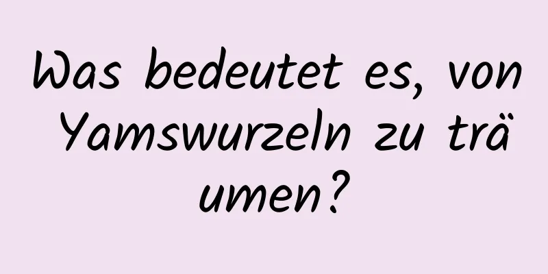Was bedeutet es, von Yamswurzeln zu träumen?
