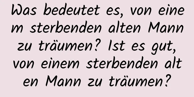 Was bedeutet es, von einem sterbenden alten Mann zu träumen? Ist es gut, von einem sterbenden alten Mann zu träumen?