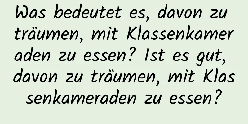 Was bedeutet es, davon zu träumen, mit Klassenkameraden zu essen? Ist es gut, davon zu träumen, mit Klassenkameraden zu essen?