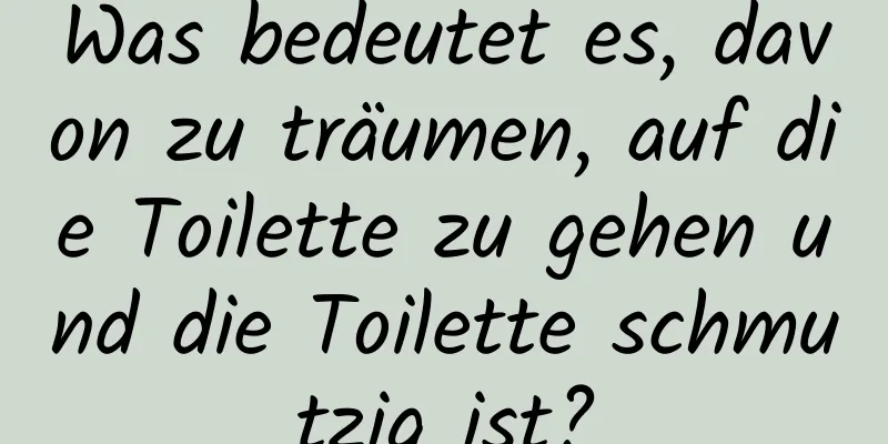 Was bedeutet es, davon zu träumen, auf die Toilette zu gehen und die Toilette schmutzig ist?