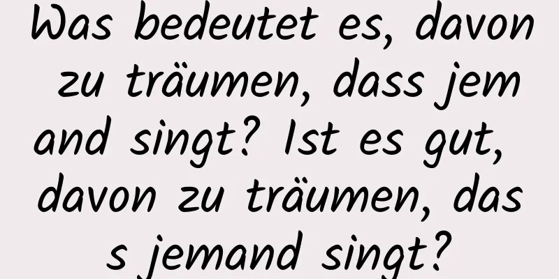Was bedeutet es, davon zu träumen, dass jemand singt? Ist es gut, davon zu träumen, dass jemand singt?