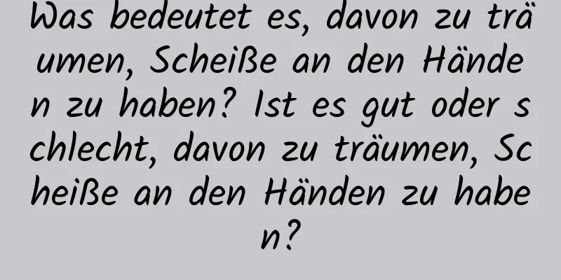 Was bedeutet es, davon zu träumen, Scheiße an den Händen zu haben? Ist es gut oder schlecht, davon zu träumen, Scheiße an den Händen zu haben?