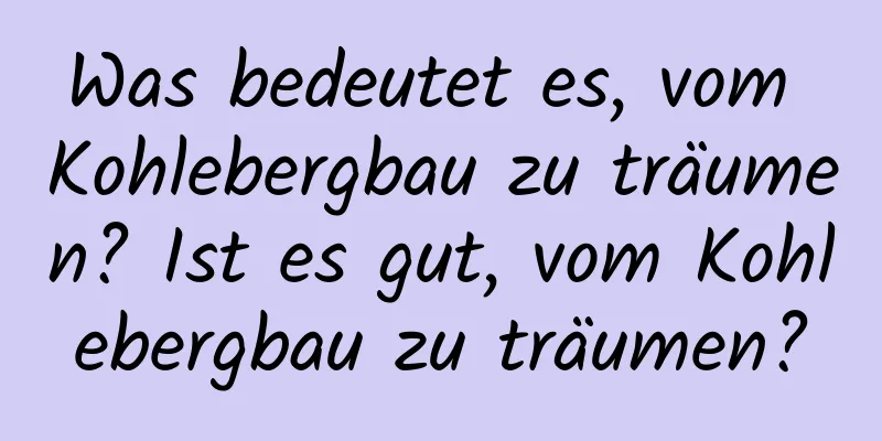 Was bedeutet es, vom Kohlebergbau zu träumen? Ist es gut, vom Kohlebergbau zu träumen?