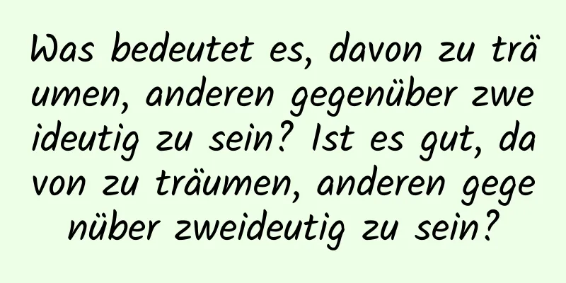 Was bedeutet es, davon zu träumen, anderen gegenüber zweideutig zu sein? Ist es gut, davon zu träumen, anderen gegenüber zweideutig zu sein?
