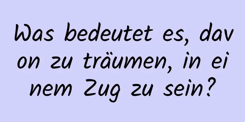 Was bedeutet es, davon zu träumen, in einem Zug zu sein?
