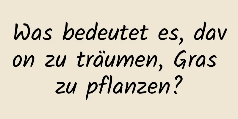 Was bedeutet es, davon zu träumen, Gras zu pflanzen?