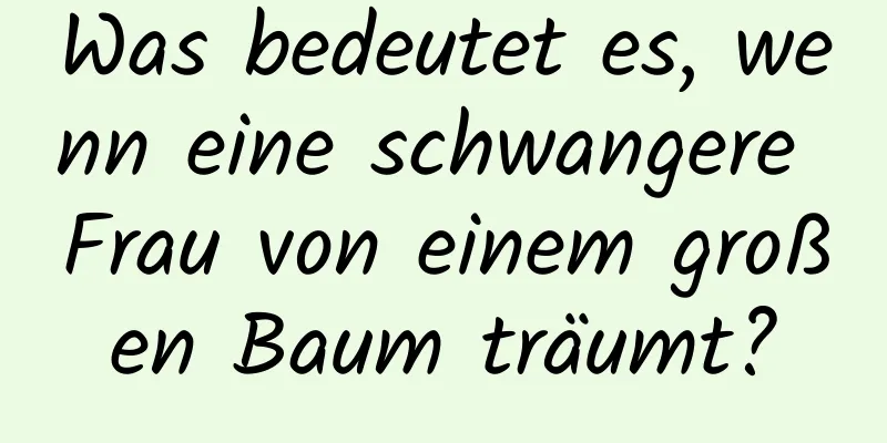 Was bedeutet es, wenn eine schwangere Frau von einem großen Baum träumt?
