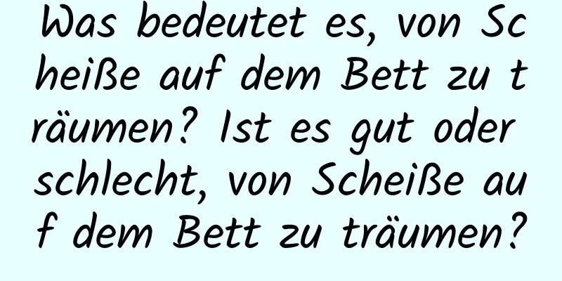 Was bedeutet es, von Scheiße auf dem Bett zu träumen? Ist es gut oder schlecht, von Scheiße auf dem Bett zu träumen?
