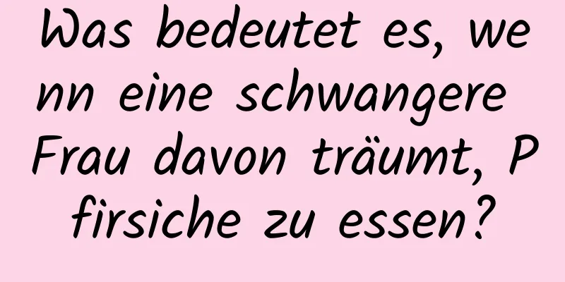 Was bedeutet es, wenn eine schwangere Frau davon träumt, Pfirsiche zu essen?