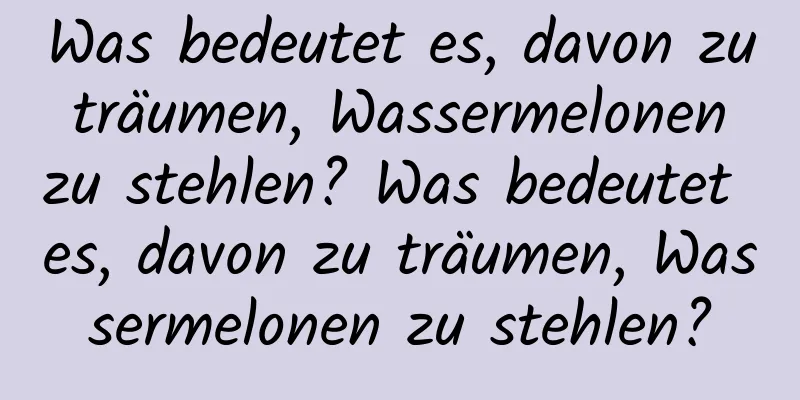 Was bedeutet es, davon zu träumen, Wassermelonen zu stehlen? Was bedeutet es, davon zu träumen, Wassermelonen zu stehlen?