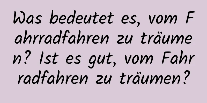 Was bedeutet es, vom Fahrradfahren zu träumen? Ist es gut, vom Fahrradfahren zu träumen?