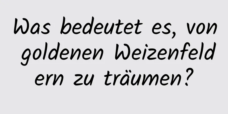 Was bedeutet es, von goldenen Weizenfeldern zu träumen?