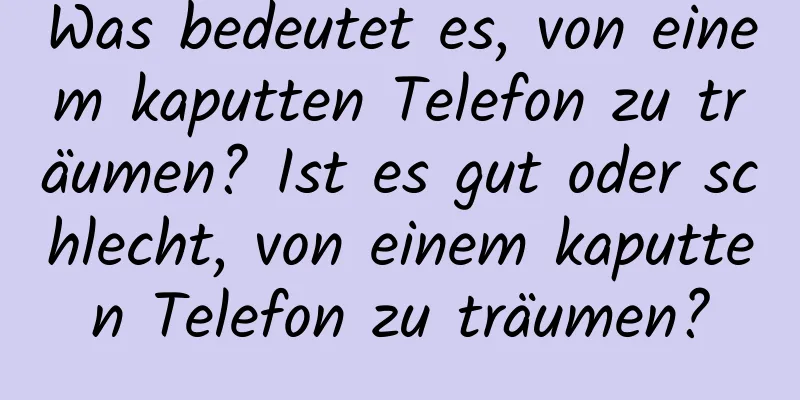 Was bedeutet es, von einem kaputten Telefon zu träumen? Ist es gut oder schlecht, von einem kaputten Telefon zu träumen?