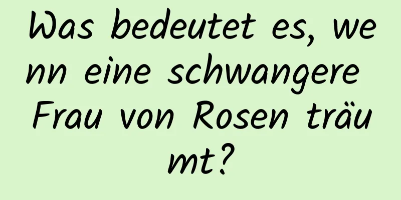 Was bedeutet es, wenn eine schwangere Frau von Rosen träumt?