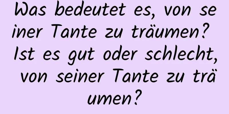 Was bedeutet es, von seiner Tante zu träumen? Ist es gut oder schlecht, von seiner Tante zu träumen?
