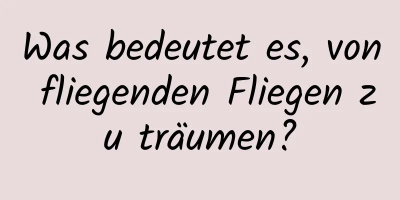 Was bedeutet es, von fliegenden Fliegen zu träumen?