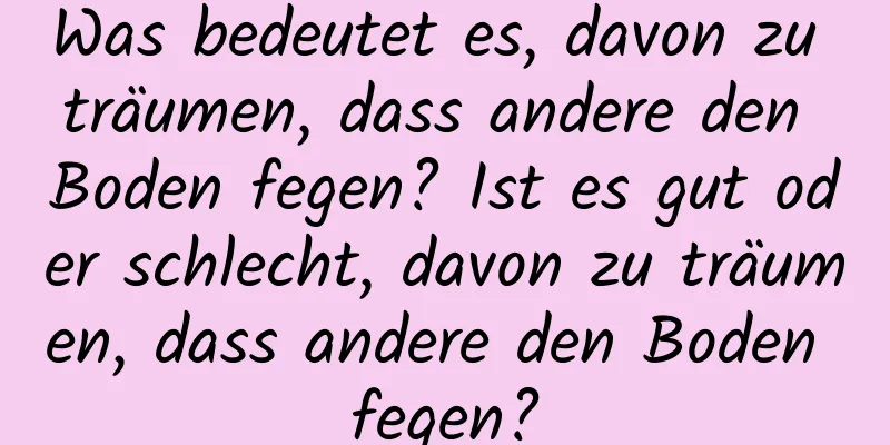Was bedeutet es, davon zu träumen, dass andere den Boden fegen? Ist es gut oder schlecht, davon zu träumen, dass andere den Boden fegen?