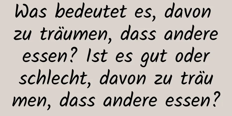 Was bedeutet es, davon zu träumen, dass andere essen? Ist es gut oder schlecht, davon zu träumen, dass andere essen?
