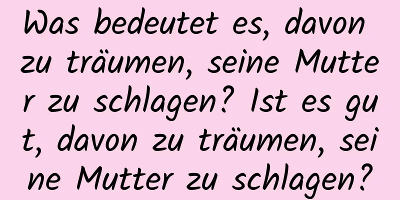 Was bedeutet es, davon zu träumen, seine Mutter zu schlagen? Ist es gut, davon zu träumen, seine Mutter zu schlagen?