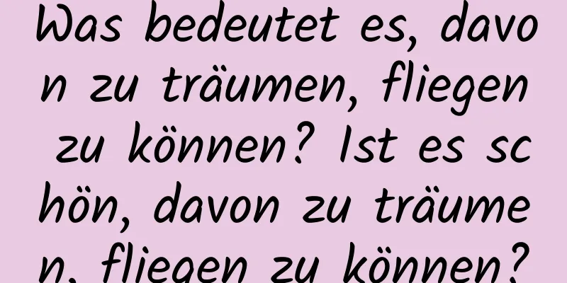 Was bedeutet es, davon zu träumen, fliegen zu können? Ist es schön, davon zu träumen, fliegen zu können?