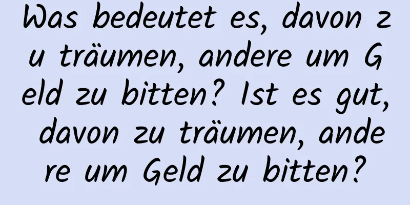 Was bedeutet es, davon zu träumen, andere um Geld zu bitten? Ist es gut, davon zu träumen, andere um Geld zu bitten?