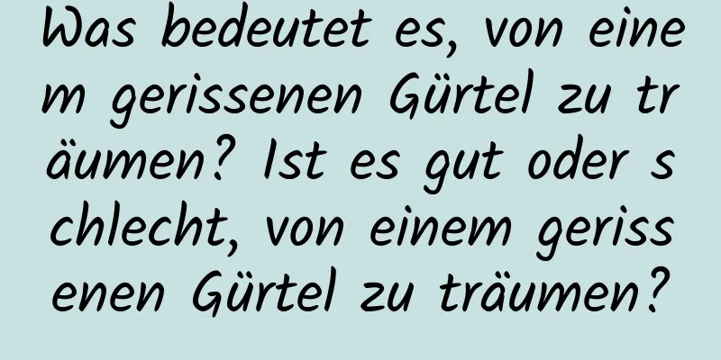 Was bedeutet es, von einem gerissenen Gürtel zu träumen? Ist es gut oder schlecht, von einem gerissenen Gürtel zu träumen?