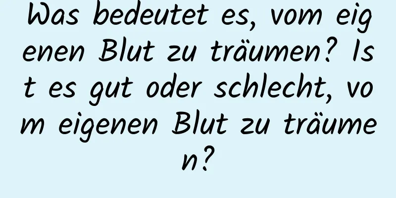 Was bedeutet es, vom eigenen Blut zu träumen? Ist es gut oder schlecht, vom eigenen Blut zu träumen?