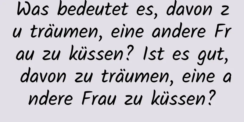 Was bedeutet es, davon zu träumen, eine andere Frau zu küssen? Ist es gut, davon zu träumen, eine andere Frau zu küssen?