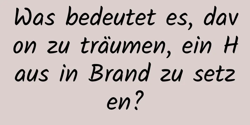Was bedeutet es, davon zu träumen, ein Haus in Brand zu setzen?