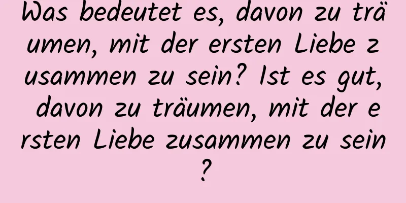 Was bedeutet es, davon zu träumen, mit der ersten Liebe zusammen zu sein? Ist es gut, davon zu träumen, mit der ersten Liebe zusammen zu sein?