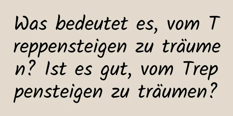 Was bedeutet es, vom Treppensteigen zu träumen? Ist es gut, vom Treppensteigen zu träumen?