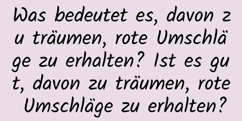 Was bedeutet es, davon zu träumen, rote Umschläge zu erhalten? Ist es gut, davon zu träumen, rote Umschläge zu erhalten?