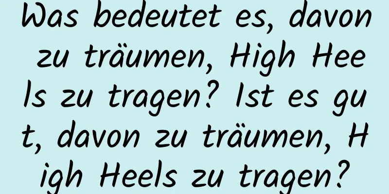 Was bedeutet es, davon zu träumen, High Heels zu tragen? Ist es gut, davon zu träumen, High Heels zu tragen?